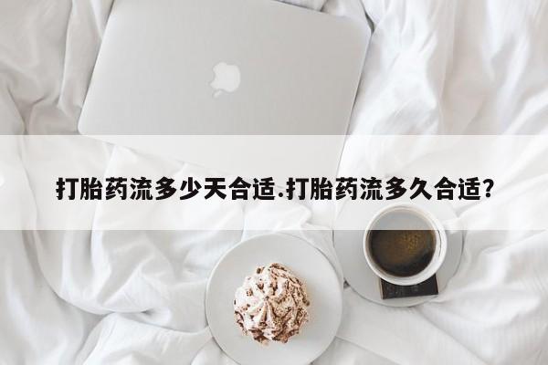 咨询购买正品米非司酮片打胎药流多少天合适.打胎药流多久合适？