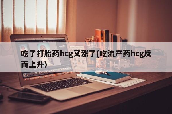 咨询购买正品米非司酮片吃了打胎药hcg又涨了(吃流产药hcg反而上升)