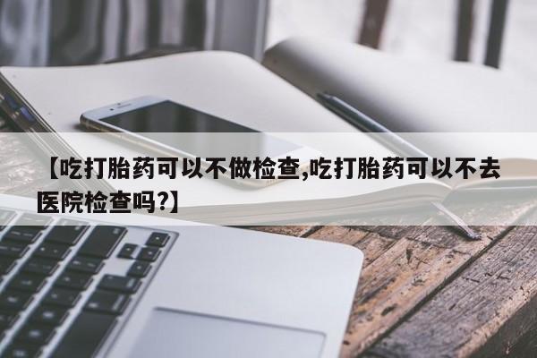 咨询购买正品米非司酮片【吃打胎药可以不做检查,吃打胎药可以不去医院检查吗?】