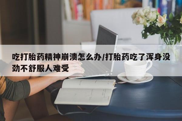 咨询购买正品米非司酮片吃打胎药精神崩溃怎么办/打胎药吃了浑身没劲不舒服人难受