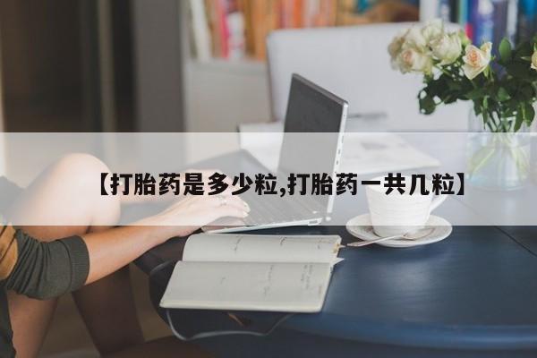 咨询购买正品米非司酮片【打胎药是多少粒,打胎药一共几粒】