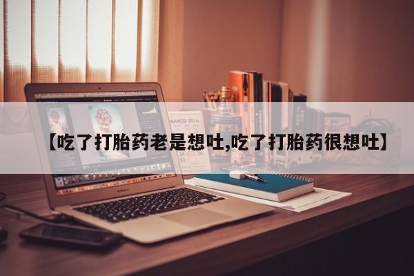 咨询购买正品米非司酮片【吃了打胎药老是想吐,吃了打胎药很想吐】